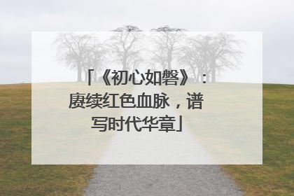 《初心如磐》：赓续红色血脉，谱写时代华章