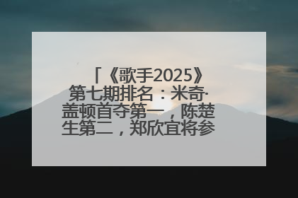 《歌手2025》第七期排名：米奇·盖顿首夺第一，陈楚生第二，郑欣宜将参加下一轮张榜赛