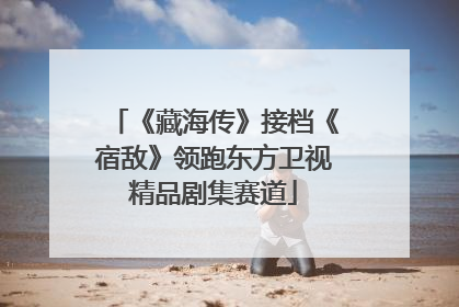 《藏海传》接档《宿敌》领跑东方卫视精品剧集赛道