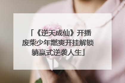 《逆天成仙》开播 废柴少年燃爽开挂解锁躺赢式逆袭人生