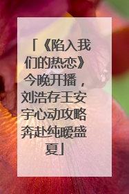 《陷入我们的热恋》今晚开播，刘浩存王安宇心动攻略奔赴纯暧盛夏