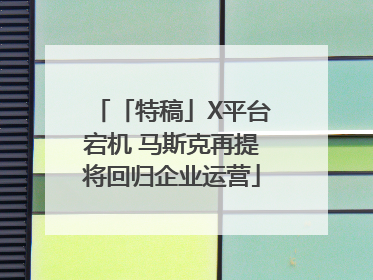 「特稿」X平台宕机 马斯克再提将回归企业运营