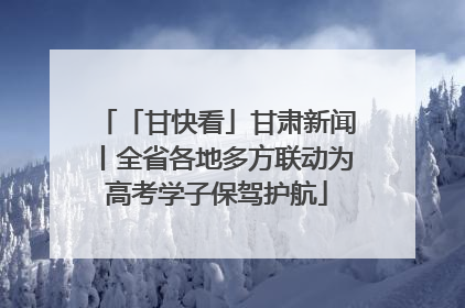 「甘快看」甘肃新闻丨全省各地多方联动为高考学子保驾护航