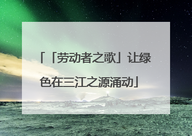 「劳动者之歌」让绿色在三江之源涌动