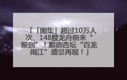 「图集」超过10万人次、148艘龙舟前来“报到”！顺德杏坛“百龙闹江”盛景再现！