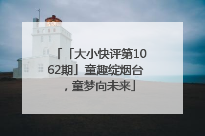 「大小快评第1062期」童趣绽烟台，童梦向未来