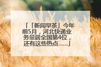 「新闻早茶」今年前5月，河北快递业务量居全国第4位，还有这些热点……