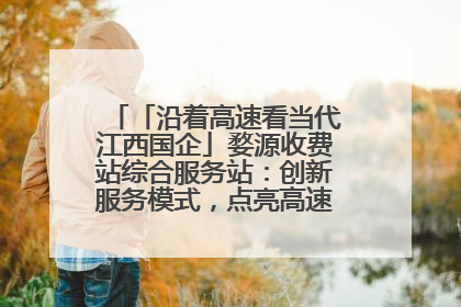 「沿着高速看当代江西国企」婺源收费站综合服务站：创新服务模式，点亮高速出行新体验