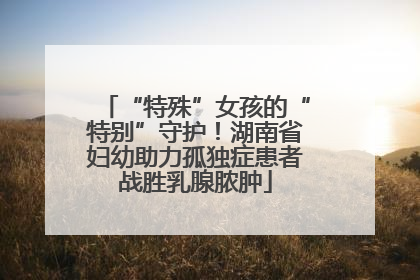 “特殊”女孩的“特别”守护！湖南省妇幼助力孤独症患者战胜乳腺脓肿