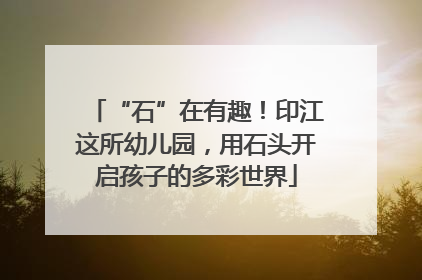 “石”在有趣！印江这所幼儿园，用石头开启孩子的多彩世界