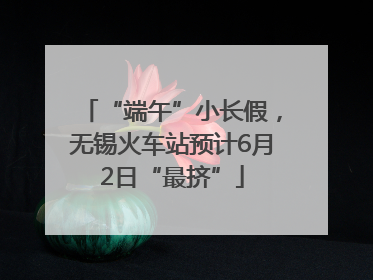 “端午”小长假，无锡火车站预计6月2日“最挤”
