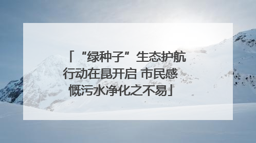 “绿种子”生态护航行动在昆开启 市民感慨污水净化之不易