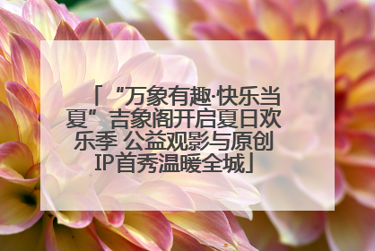 “万象有趣·快乐当夏”吉象阁开启夏日欢乐季 公益观影与原创IP首秀温暖全城