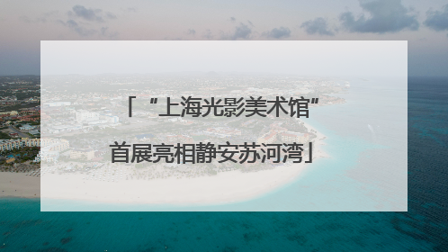 “上海光影美术馆”首展亮相静安苏河湾