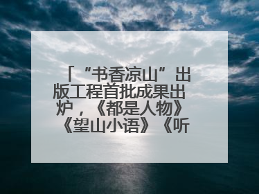 “书香凉山”出版工程首批成果出炉，《都是人物》《望山小语》《听海》亮相