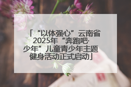 “以体强心”云南省2025年“奔跑吧·少年”儿童青少年主题健身活动正式启动