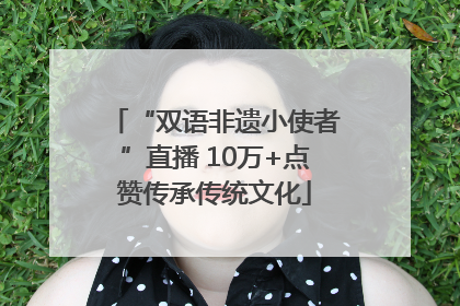 “双语非遗小使者”直播 10万+点赞传承传统文化