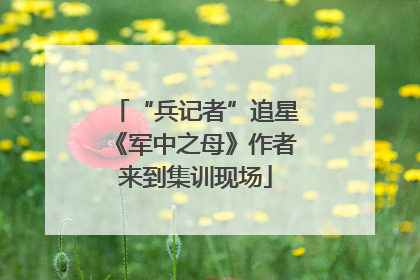“兵记者”追星《军中之母》作者来到集训现场
