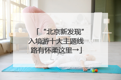 “北京新发现”入境游十大主题线路有怀柔这里→