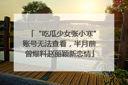 “吃瓜少女张小寒”账号无法查看，半月前曾爆料赵丽颖新恋情