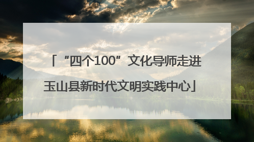 “四个100”文化导师走进玉山县新时代文明实践中心