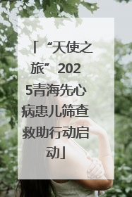 “天使之旅”2025青海先心病患儿筛查救助行动启动