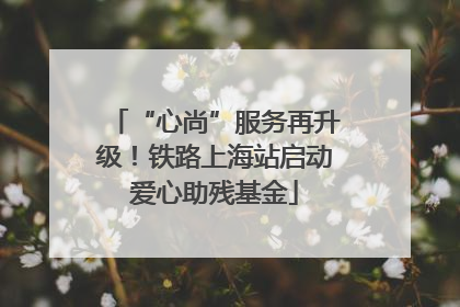 “心尚”服务再升级！铁路上海站启动爱心助残基金