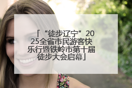 “徒步辽宁”2025全省市民游客快乐行暨铁岭市第十届徒步大会启幕