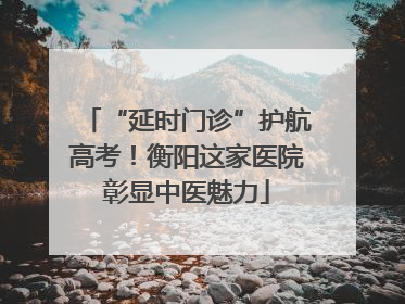 “延时门诊”护航高考！衡阳这家医院彰显中医魅力