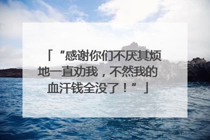 “感谢你们不厌其烦地一直劝我，不然我的血汗钱全没了！”