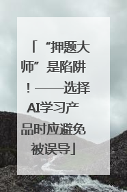 “押题大师”是陷阱！——选择AI学习产品时应避免被误导