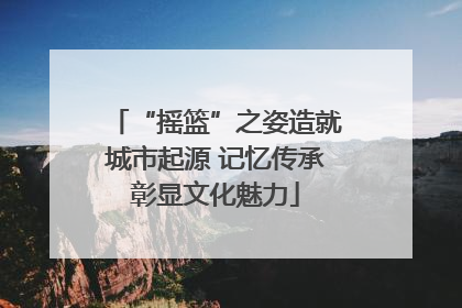 “摇篮”之姿造就城市起源 记忆传承彰显文化魅力