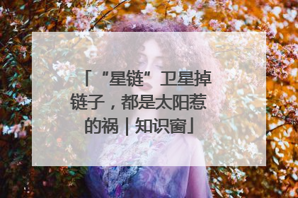 “星链”卫星掉链子，都是太阳惹的祸｜知识窗