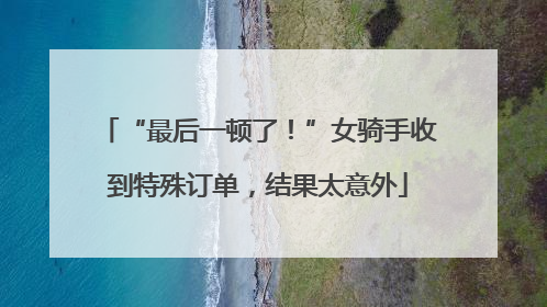 “最后一顿了！”女骑手收到特殊订单，结果太意外