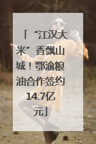 “江汉大米”香飘山城！鄂渝粮油合作签约14.7亿元