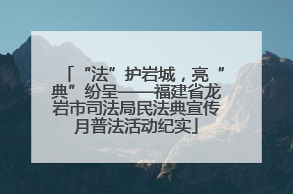 “法”护岩城，亮“典”纷呈——福建省龙岩市司法局民法典宣传月普法活动纪实