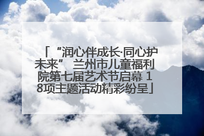 “润心伴成长·同心护未来” 兰州市儿童福利院第七届艺术节启幕 18项主题活动精彩纷呈