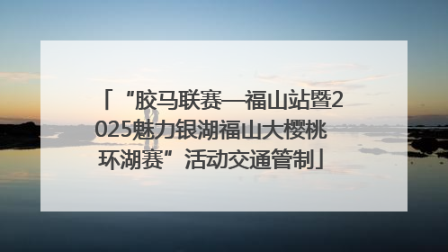 “胶马联赛—福山站暨2025魅力银湖福山大樱桃环湖赛”活动交通管制