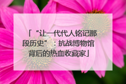 “让一代代人铭记那段历史”：抗战博物馆背后的热血收藏家