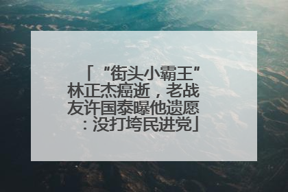 “街头小霸王”林正杰癌逝，老战友许国泰曝他遗愿：没打垮民进党