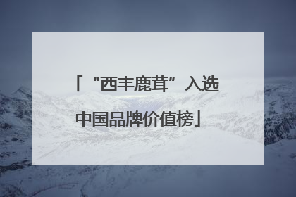 “西丰鹿茸”入选中国品牌价值榜