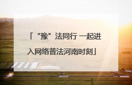 “豫”法同行 一起进入网络普法河南时刻