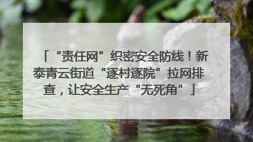 “责任网”织密安全防线！新泰青云街道“逐村逐院”拉网排查，让安全生产“无死角”