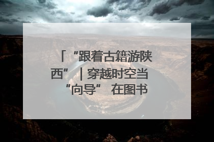 “跟着古籍游陕西”｜穿越时空当“向导” 在图书馆外“活”起来