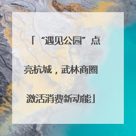 “遇见公园”点亮杭城，武林商圈激活消费新动能