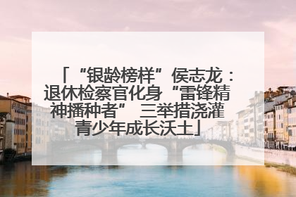 “银龄榜样”侯志龙：退休检察官化身“雷锋精神播种者” 三举措浇灌青少年成长沃土