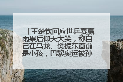 王楚钦回应世乒赛赢雨果后仰天大笑，称自己在马龙、樊振东面前是小孩，巴黎奥运被孙颖莎带着打