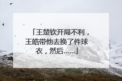 王楚钦开局不利，王皓带他去换了件球衣，然后……