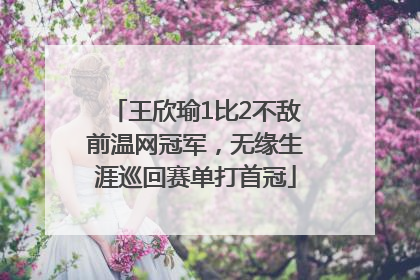 王欣瑜1比2不敌前温网冠军，无缘生涯巡回赛单打首冠