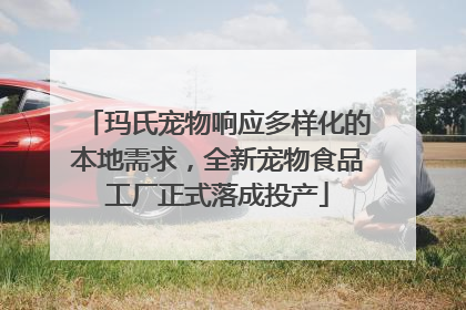 玛氏宠物响应多样化的本地需求，全新宠物食品工厂正式落成投产